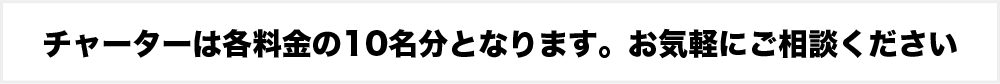 チャーターは各料金の10名分となります。お気軽にご相談ください