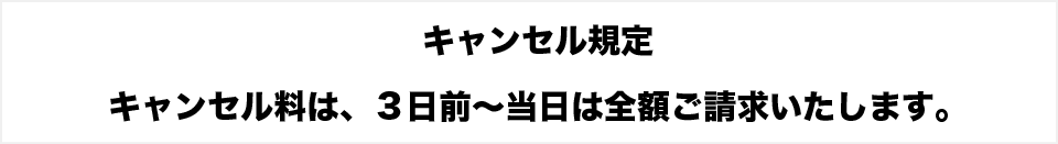 キャンセル料は、３日前～当日は全額ご請求いたします。