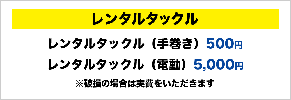 レンタルタックル（手巻き）500円　レンタルタックル（電動）5000円　※破損の場合は実費をいただきます