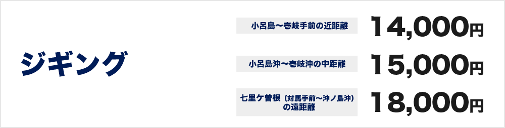 ジギング（小呂島〜壱岐手前の近距離）14000円（小呂島沖〜壱岐沖の中距離）15000円七里ケ曽根（対馬手前〜沖ノ島沖）の遠距離18000円